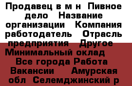 Продавец в м-н "Пивное дело › Название организации ­ Компания-работодатель › Отрасль предприятия ­ Другое › Минимальный оклад ­ 1 - Все города Работа » Вакансии   . Амурская обл.,Селемджинский р-н